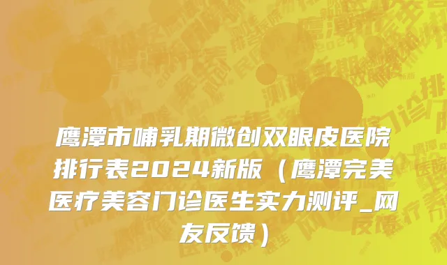 鹰潭市哺乳期微创双眼皮医院排行表2024新版（鹰潭完美医疗美容门诊医生实力测评_网友反馈）