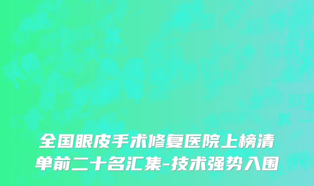 全国眼皮手术修复医院上榜清单前二十名汇集-技术强势入围