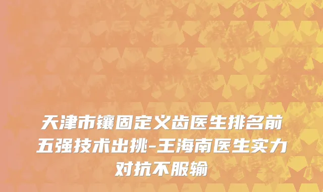 天津市镶固定义齿医生排名前五强技术出挑-王海南医生实力对抗不服输