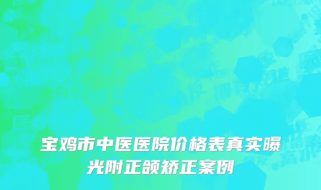 宝鸡市中医医院价格表真实曝光附正颌矫正案例