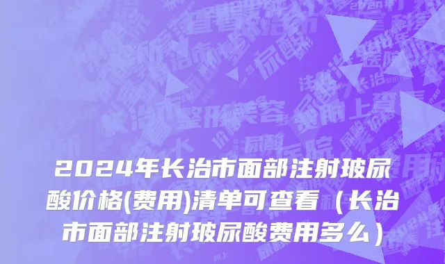 2024年长治市面部注射玻尿酸价格(费用)清单可查看（长治市面部注射玻尿酸费用多么）