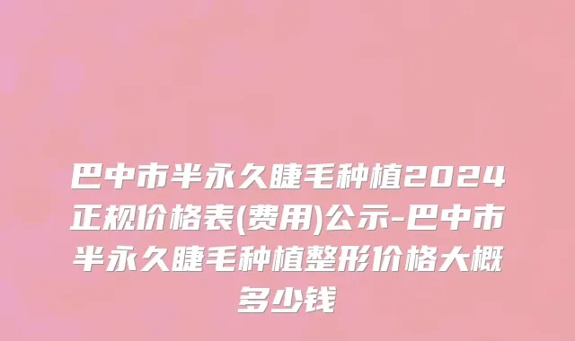 巴中市半永久睫毛种植2024正规价格表(费用)公示-巴中市半永久睫毛种植整形价格大概多少钱