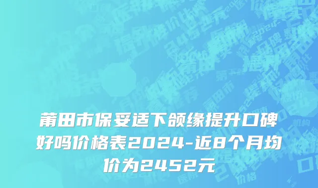 莆田市保妥适下颌缘提升口碑好吗价格表2024-近8个月均价为2452元