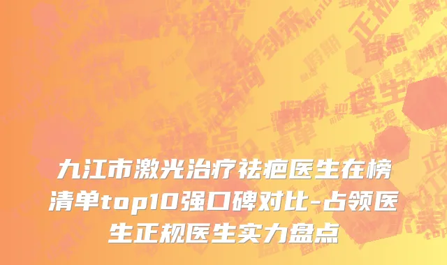 九江市激光治疗祛疤医生在榜清单top10强口碑对比-占领医生正规医生实力盘点
