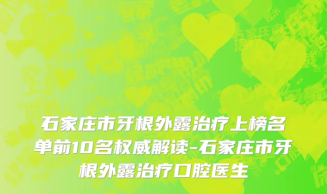 石家庄市牙根外露治疗上榜名单前10名权威解读-石家庄市牙根外露治疗口腔医生