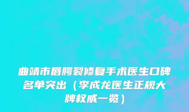 曲靖市唇腭裂修复手术医生口碑名单突出（李成龙医生正规大牌权威一览）