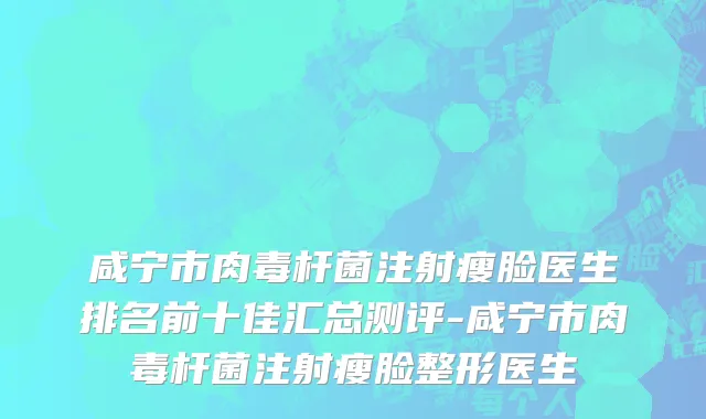 咸宁市肉毒杆菌注射瘦脸医生排名前十佳汇总测评-咸宁市肉毒杆菌注射瘦脸整形医生
