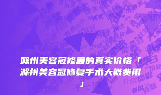 滁州美容冠修复的真实价格「滁州美容冠修复手术大概费用」