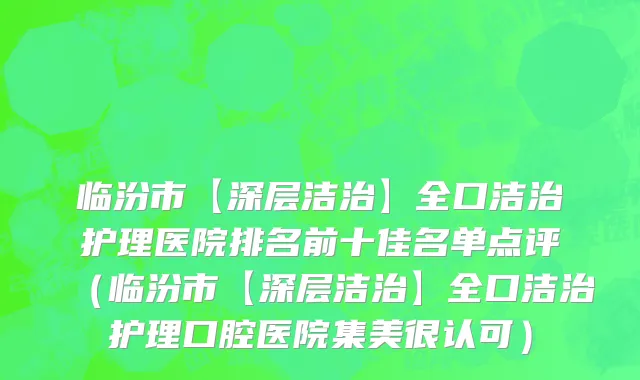 临汾市【深层洁治】全口洁治护理医院排名前十佳名单点评（临汾市【深层洁治】全口洁治护理口腔医院集美很认可）