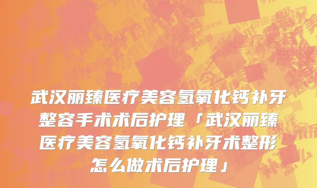 武汉丽臻医疗美容氢氧化钙补牙整容手术术后护理「武汉丽臻医疗美容氢氧化钙补牙术整形怎么做术后护理」