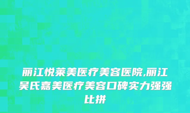 丽江悦莱美医疗美容医院,丽江吴氏嘉美医疗美容口碑实力强强比拼