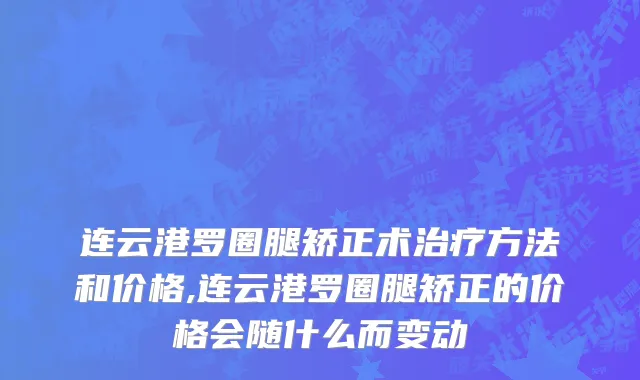 连云港罗圈腿矫正术治疗方法和价格,连云港罗圈腿矫正的价格会随什么而变动