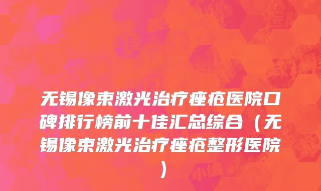 无锡像束激光治疗痤疮医院口碑排行榜前十佳汇总综合(无锡像束激光治疗痤疮整形医院)