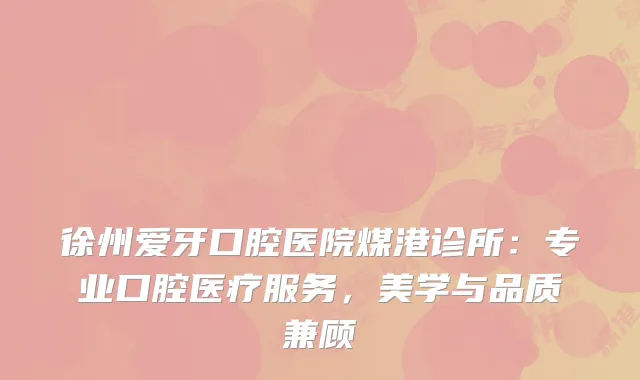 徐州爱牙口腔医院煤港诊所：专业口腔医疗服务，美学与品质兼顾