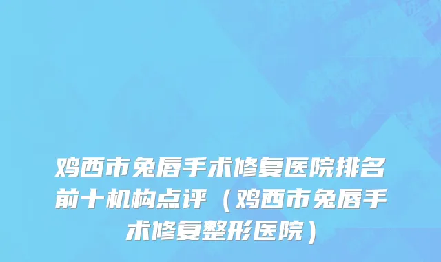 鸡西市兔唇手术修复医院排名前十机构点评（鸡西市兔唇手术修复整形医院）