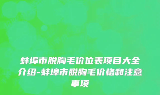 蚌埠市脱胸毛价位表项目大全介绍-蚌埠市脱胸毛价格和注意事项