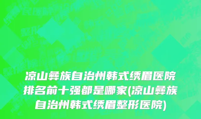 凉山彝族自治州韩式绣眉医院排名前十强都是哪家(凉山彝族自治州韩式绣眉整形医院)