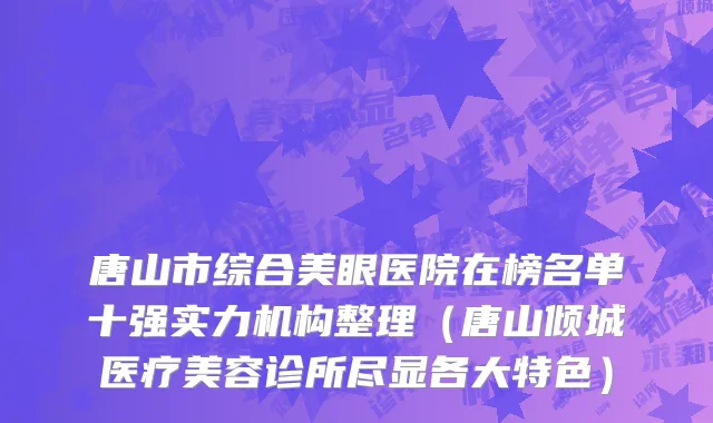 唐山市综合美眼医院在榜名单十强实力机构整理（唐山倾城医疗美容诊所尽显各大特色）