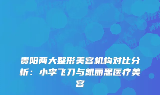 贵阳两大整形美容机构对比分析：小李飞刀与凯丽思医疗美容