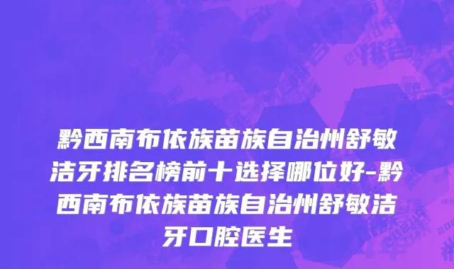 黔西南布依族苗族自治州舒敏洁牙排名榜前十选择哪位好-黔西南布依族苗族自治州舒敏洁牙口腔医生