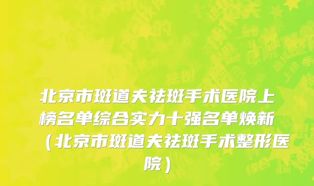北京市斑道夫祛斑手术医院上榜名单综合实力十强名单焕新（北京市斑道夫祛斑手术整形医院）