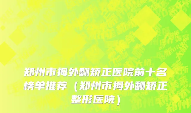 郑州市拇外翻矫正医院前十名榜单推荐（郑州市拇外翻矫正整形医院）