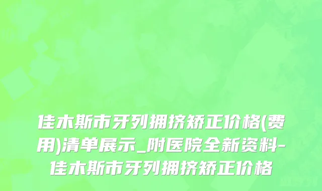 佳木斯市牙列拥挤矫正价格(费用)清单展示_附医院全新资料-佳木斯市牙列拥挤矫正价格