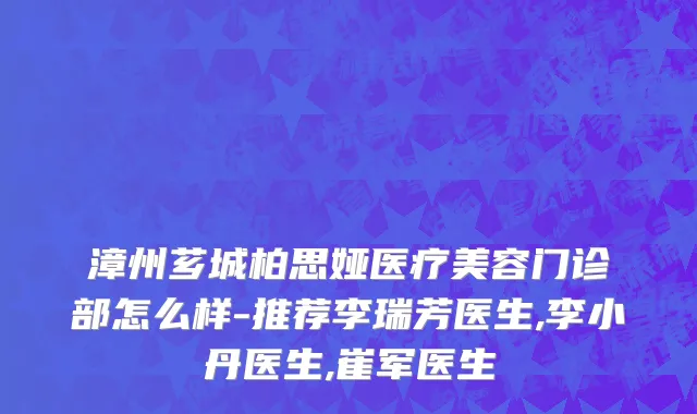 漳州芗城柏思娅医疗美容门诊部怎么样-推荐李瑞芳医生,李小丹医生,崔军医生