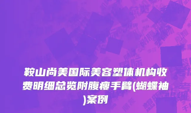 鞍山尚美国际美容塑体机构收费明细总览附腹瘦手臂(蝴蝶袖)案例