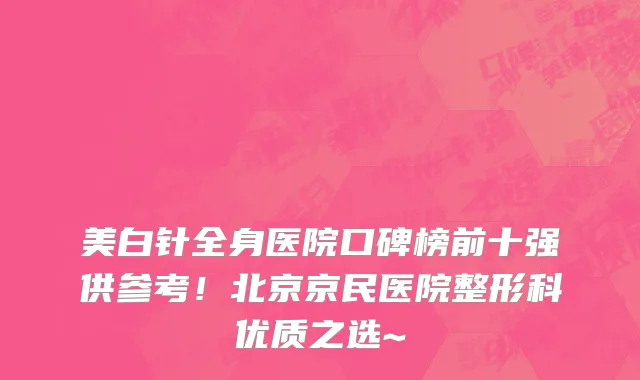 美白针全身医院口碑榜前十强供参考！北京京民医院整形科优质之选~