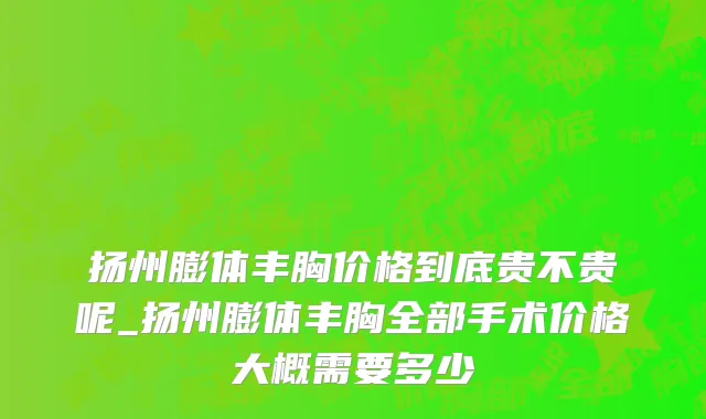 扬州膨体丰胸价格到底贵不贵呢_扬州膨体丰胸全部手术价格大概需要多少