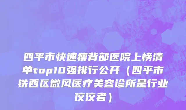四平市快速瘦背部医院上榜清单top10强排行公开（四平市铁西区微风医疗美容诊所是行业佼佼者）