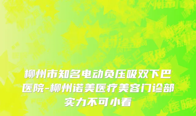 柳州市知名电动负压吸双下巴医院-柳州诺美医疗美容门诊部实力不可小看