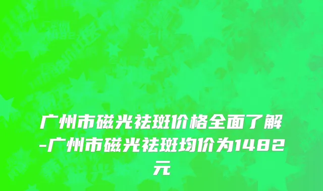 广州市磁光祛斑价格全面了解-广州市磁光祛斑均价为1482元