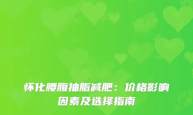 怀化腰腹抽脂减肥：价格影响因素及选择指南