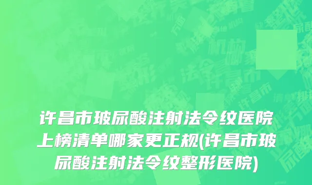许昌市玻尿酸注射法令纹医院上榜清单哪家更正规(许昌市玻尿酸注射法令纹整形医院)