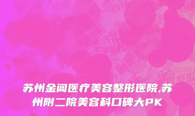 苏州金阊医疗美容整形医院,苏州附二院美容科口碑大PK