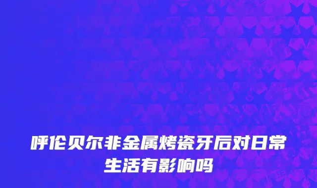 呼伦贝尔非金属烤瓷牙后对日常生活有影响吗