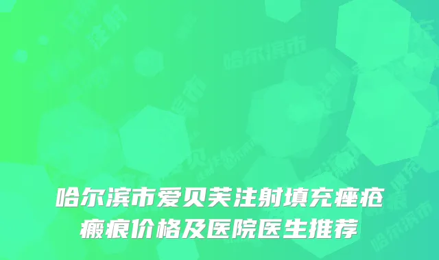 哈尔滨市爱贝芙注射填充痤疮瘢痕价格及医院医生推荐