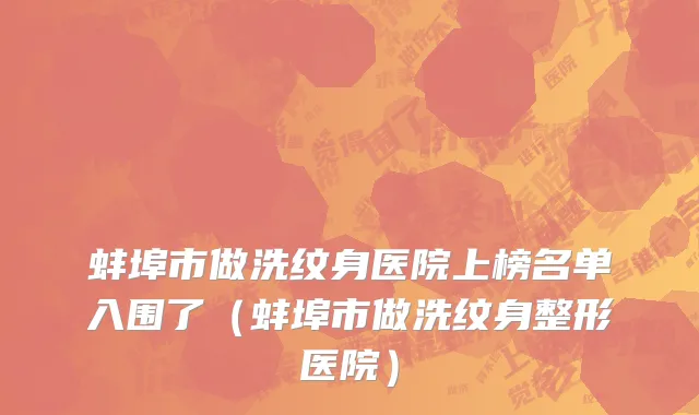 蚌埠市做洗纹身医院上榜名单入围了（蚌埠市做洗纹身整形医院）