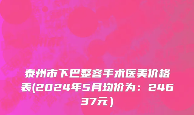 泰州市下巴整容手术医美价格表(2024年5月均价为：24637元）