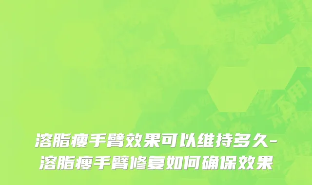 溶脂瘦手臂效果可以维持多久-溶脂瘦手臂修复如何确保效果