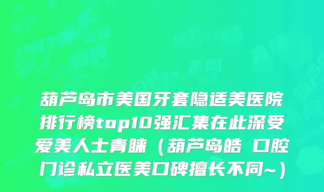 葫芦岛市美国牙套隐适美医院排行榜top10强汇集在此深受爱美人士青睐（葫芦岛皓藝口腔门诊私立医美口碑擅长不同~）