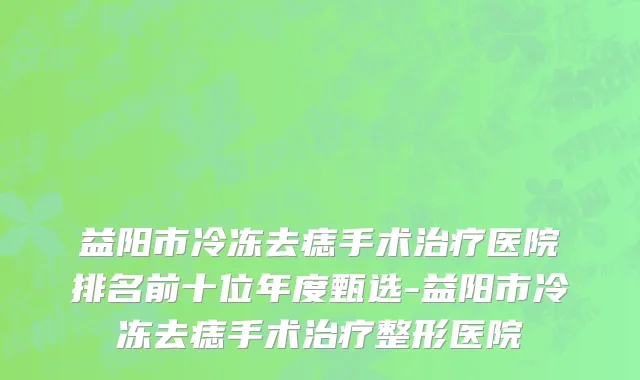 益阳市冷冻去痣手术治疗医院排名前十位年度甄选-益阳市冷冻去痣手术治疗整形医院