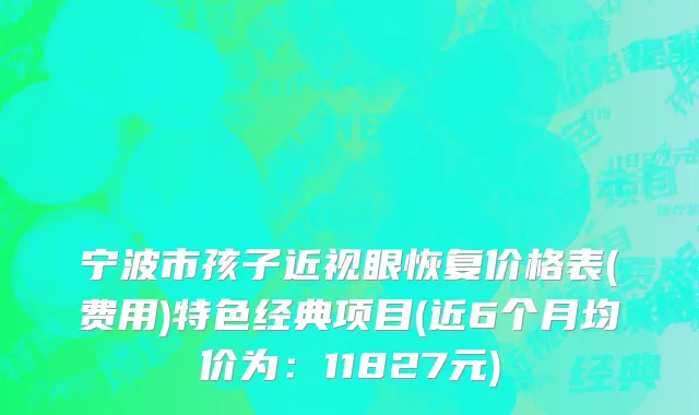 宁波市孩子近视眼恢复价格表(费用)特色经典项目(近6个月均价为：11827元)