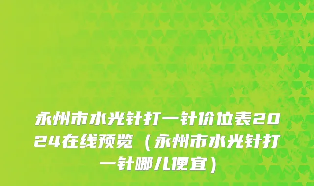 永州市水光针打一针价位表2024在线预览（永州市水光针打一针哪儿便宜）