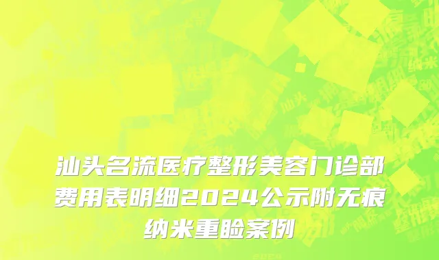 汕头名流医疗整形美容门诊部费用表明细2024公示附无痕纳米重睑案例