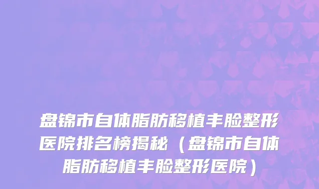 盘锦市自体脂肪移植丰脸整形医院排名榜揭秘（盘锦市自体脂肪移植丰脸整形医院）