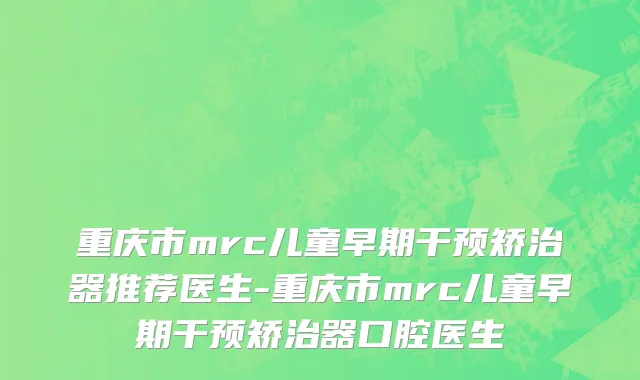 重庆市mrc儿童早期干预矫治器推荐医生-重庆市mrc儿童早期干预矫治器口腔医生