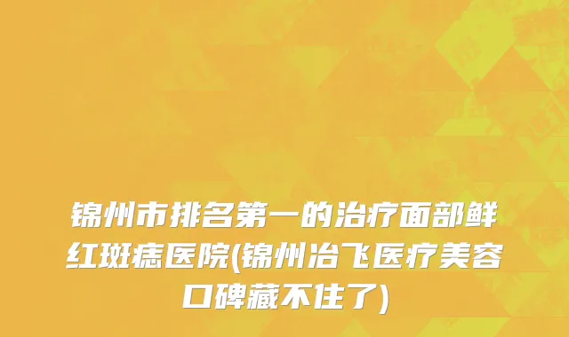 锦州市排名第一的治疗面部鲜红斑痣医院(锦州冶飞医疗美容口碑藏不住了)